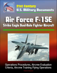 Title: 21st Century U.S. Military Documents: Air Force F-15E Strike Eagle Dual-Role Fighter Aircraft - Operations Procedures, Aircrew Evaluation Criteria, Aircrew Training Flying Operations, Author: Progressive Management