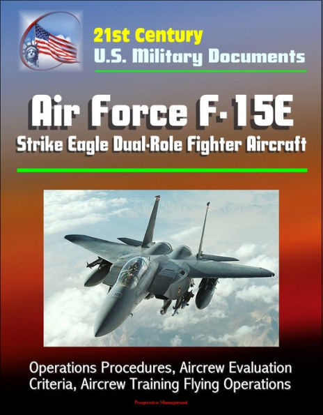 21st Century U.S. Military Documents: Air Force F-15E Strike Eagle Dual-Role Fighter Aircraft - Operations Procedures, Aircrew Evaluation Criteria, Aircrew Training Flying Operations