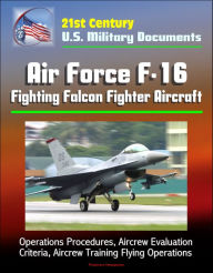 Title: 21st Century U.S. Military Documents: Air Force F-16 Fighting Falcon Fighter Aircraft - Operations Procedures, Aircrew Evaluation Criteria, Aircrew Training Flying Operations, Author: Progressive Management