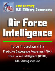 Title: 21st Century U.S. Military Documents: Air Force Intelligence - Force Protection (FP), Predictive Battlespace Awareness (PBA), Open Source Intelligence (OSINT), ISR, Contingency Unit, Author: Progressive Management