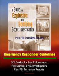 Title: Guide for Explosion and Bombing Scene Investigation, Emergency Responder Guidelines: DOJ Guides for Law Enforcement, Fire Service, EMS, Investigators, Plus FBI Terrorism Reports, Author: Progressive Management