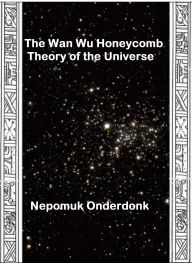 Title: The Wan Wu Honeycomb Theory of the Universe, Author: Nepomuk Onderdonk