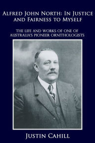 Title: Alfred John North: In Justice and Fairness to Myself, Author: Justin Cahill