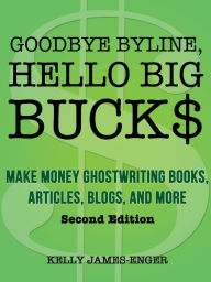Title: Goodbye Byline, Hello Big Bucks: Make Money Ghostwriting Books, Articles, Blogs, and More, Second Edition, Author: Kelly James-Enger
