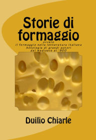 Title: Storie di formaggio ovvero il formaggio nella letteratura italiana, Author: Duilio Chiarle