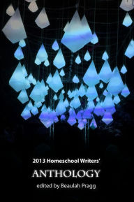 Title: 2013 Homeschool Writers' Anthology, Author: Beaulah Pragg