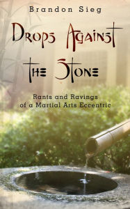 Title: Drops Against the Stone: Rants and Ravings of a Martial Arts Eccentric, Author: Brandon Sieg