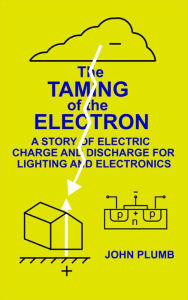 Title: The Taming of the Electron: A Story of Electric Charge and Discharge for Lighting and Electronics, Author: John Plumb