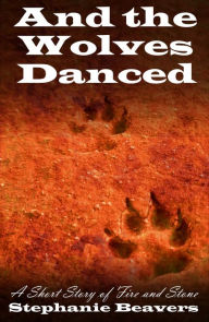 Title: And The Wolves Danced: A Short Story of Fire and Stone, Author: Stephanie Beavers