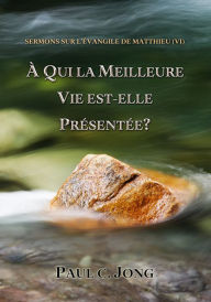 Title: Sermons Sur L'evangile De Matthieu (VI) - A Qui La Meilleure Vie Est-Elle Presentee?, Author: Paul C. Jong