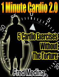 Title: 1 Minute Cardio 2.0: 5 Cardio Exercises, Without The Torture, Author: Fred Medina