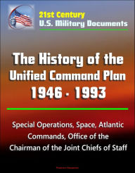 Title: 21st Century U.S. Military Documents: The History of the Unified Command Plan 1946 - 1993 - Special Operations, Space, Atlantic Commands, Office of the Chairman of the Joint Chiefs of Staff, Author: Progressive Management