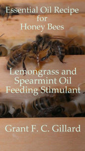Title: Essential Oil Recipe for Honey Bees: Lemongrass and Spearmint Oil Feeding Stimulant, Author: Grant Gillard