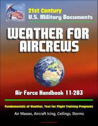 Title: 21st Century U.S. Military Documents: Weather for Aircrews - Air Force Handbook 11-203, Fundamentals of Weather, Text for Flight Training Programs, Air Masses, Aircraft Icing, Ceilings, Storms, Author: Progressive Management