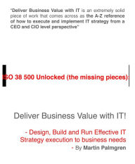 Title: ISO 38500 Unlocked (The Missing Pieces): Deliver Business Value with IT! - Design, Build and Run Effective IT Strategy Execution to Business Needs, Author: Martin Palmgren