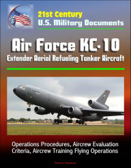 Title: 21st Century U.S. Military Documents: Air Force KC-10 Extender Aerial Refueling Tanker Aircraft - Operations Procedures, Aircrew Evaluation Criteria, Aircrew Training Flying Operations, Author: Progressive Management