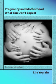 Title: Pregnancy and Motherhood: What You Don't Expect. The Journey to Be A Mom, Author: Lily Youlain