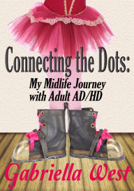 Title: Connecting the Dots: My Midlife Journey with Adult AD/HD, Author: Gabriella  West