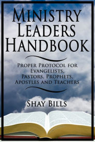 Title: Ministry Leaders Handbook: Proper Protocol for Evangelists, Pastors, Prophets, Apostles and Teachers, Author: Shay Bills