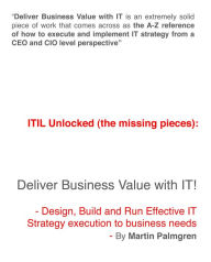 Title: ITIL Unlocked (The Missing Pieces): Deliver Business Value With IT! - Design, Build and Run Effective IT Strategy Execution to Business Needs, Author: Martin Palmgren