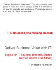 Title: ITIL Unlocked (The Missing Pieces): Deliver Business Value With IT! - Logics For IT Sourcing (Internal, Shared Service Center, Out, Cloud), Author: Martin Palmgren