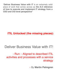 Title: ITIL Unlocked (The Missing Pieces): Deliver Business Value With IT! - Run - Aligned to Described ITIL Activities and Processes With a Service Strategy, Author: Martin Palmgren