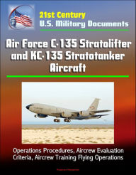 Title: 21st Century U.S. Military Documents: Air Force C-135 Stratolifter and KC-135 Stratotanker Aircraft - Operations Procedures, Aircrew Evaluation Criteria, Aircrew Training Flying Operations, Author: Progressive Management