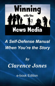 Title: Winning with the News Media: A Self-Defense Manual When You're the Story, Author: Clarence Jones