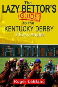 Title: The Lazy Bettor's Guide to the Kentucky Derby: 3 Easy Angles, Author: Roger LeBlanc