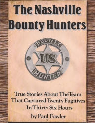 Title: The Nashville Bounty Hunters: True Stories About The Team That Captured Twenty Fugitives In Thirty Six Hours, Author: Paul Fowler