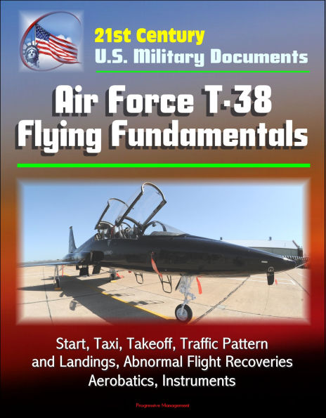 21st Century U.S. Military Documents: Air Force T-38 Flying Fundamentals - Start, Taxi, Takeoff, Traffic Pattern and Landings, Abnormal Flight Recoveries, Aerobatics, Instruments