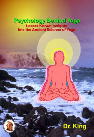 Title: Psychology Behind Yoga: Lesser Known Insights Into the Ancient Science of Yoga, Author: Dr.King