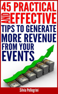 Title: 45 Practical and Effective Tips to Generate More Revenue From Your Events, Author: Silvia Pellegrini