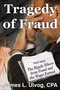 Title: Tragedy of Fraud: The Ripple Effects From Fraud and the Wages Earned, Author: James Ulvog
