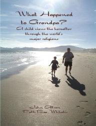 Title: What Happened to Grandpa? A child views the hereafter through the world's major religions, Author: John Altson