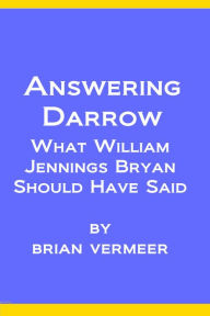 Title: Answering Darrow: What William Jennings Bryan Should Have Said, Author: Brian Vermeer