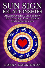 Title: Sun Sign Relationships ... An AstroCoach's Guide To How Each Sun Sign Dates, Relates And Communicates, Author: Lorna MacKinnon