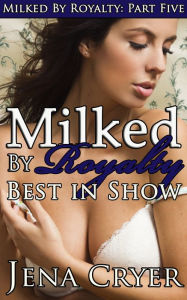 Title: Milked by Royalty Part Five: Best in Show, Author: Jena Cryer