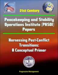 Title: 21st Century Peacekeeping and Stability Operations Institute (PKSOI) Papers - Harnessing Post-Conflict Transitions: A Conceptual Primer, Author: Progressive Management