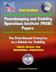 Title: 21st Century Peacekeeping and Stability Operations Institute (PKSOI) Papers - The State-Owned Enterprise as a Vehicle for Stability - Liberia, Kosovo, Iraq, Mozambique, Afghanistan, Author: Progressive Management