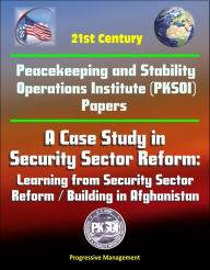 Title: 21st Century Peacekeeping and Stability Operations Institute (PKSOI) Papers - A Case Study in Security Sector Reform: Learning from Security Sector Reform / Building in Afghanistan, Author: Progressive Management