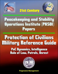 Title: 21st Century Peacekeeping and Stability Operations Institute (PKSOI) Papers - Protection of Civilians - Military Reference Guide - PoC Dynamics, Intelligence, Rule of Law, Patrols, Unrest, Author: Progressive Management