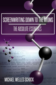 Title: Screenwriting Down to the Atoms: The Absolute Essentials, Author: Michael Welles Schock