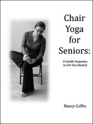 Title: Chair Yoga For Seniors: A Gentle Sequence to Get You Started, Author: Nancy Coffin