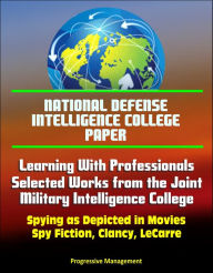 Title: National Defense Intelligence College Paper: Learning With Professionals - Selected Works from the Joint Military Intelligence College - Spying as Depicted in Movies, Spy Fiction, Clancy, LeCarre, Author: Progressive Management