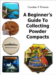 Title: A Beginner's Guide To Collecting Powder Compacts, Author: Caroline  Y Preston