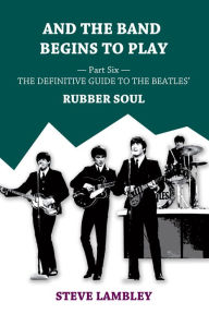 Title: And the Band Begins to Play. Part Six: The Definitive Guide to the Beatles' Rubber Soul, Author: Steve Lambley