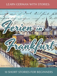 Title: Learn German with Stories: Ferien in Frankfurt - 10 Short Stories for Beginners, Author: André Klein