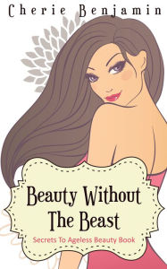 Title: Beauty Without The Beast-Secrets To Ageless Beauty Book, Author: Cherie Benjamin