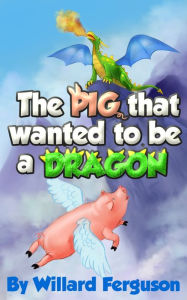 Title: The Pig That Wanted To Be A Dragon, Author: Willard Ferguson